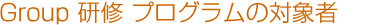 Group 研修 プログラムの対象者