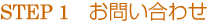 STEP 1 お問い合わせ