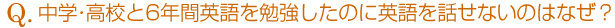 中学・高校と6年間英語を勉強したのに英語を話せないのはなぜ?