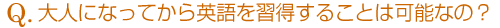 大人になってから英語を習得することは可能なの?